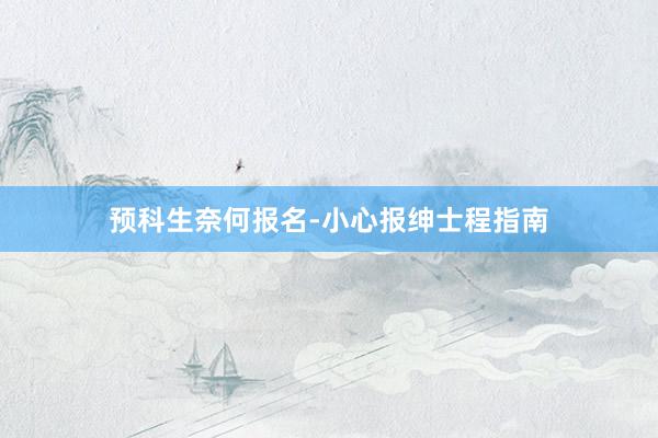 预科生奈何报名-小心报绅士程指南