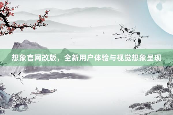 想象官网改版，全新用户体验与视觉想象呈现