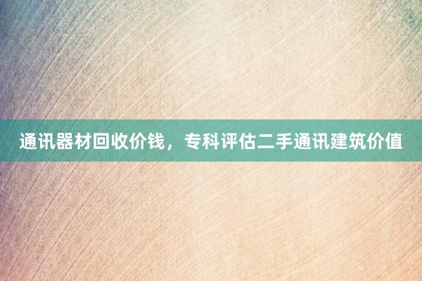 通讯器材回收价钱，专科评估二手通讯建筑价值