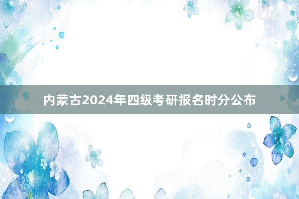 内蒙古2024年四级考研报名时分公布