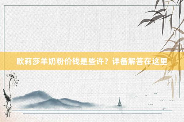 欧莉莎羊奶粉价钱是些许？详备解答在这里