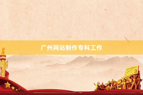 广州网站制作专科工作