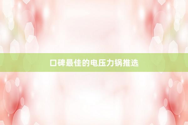 口碑最佳的电压力锅推选