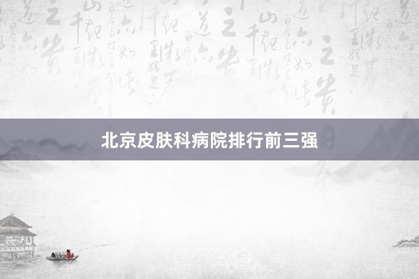 北京皮肤科病院排行前三强