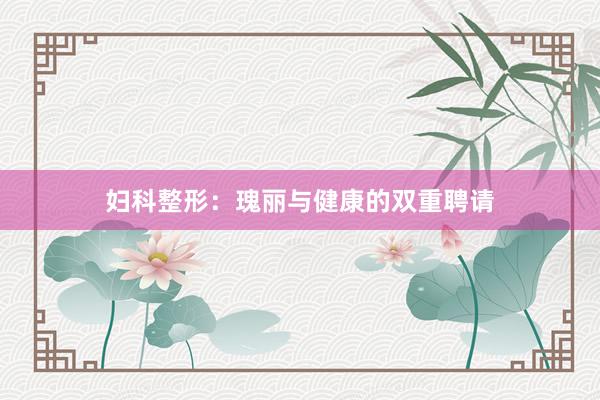 妇科整形：瑰丽与健康的双重聘请