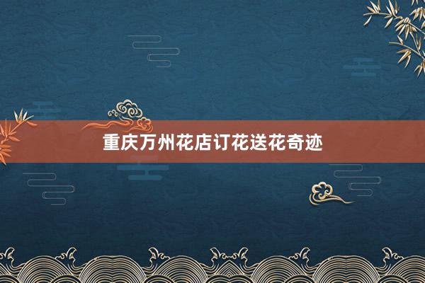 重庆万州花店订花送花奇迹
