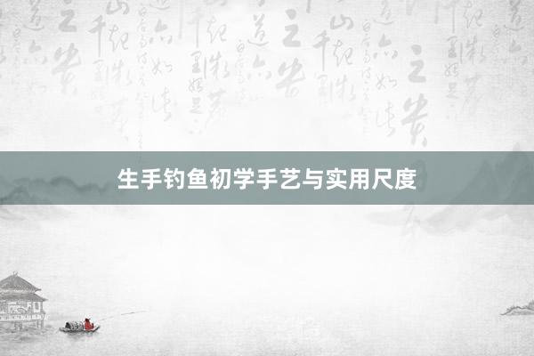 生手钓鱼初学手艺与实用尺度