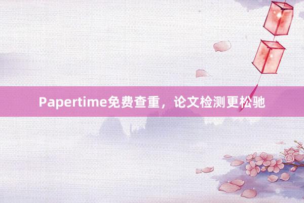 Papertime免费查重，论文检测更松驰